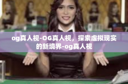 og真人视-OG真人视，探索虚拟现实的新境界-og真人视