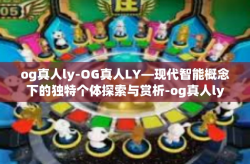 og真人ly-OG真人LY—现代智能概念下的独特个体探索与赏析-og真人ly