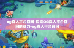 og真人平台官网-探索OG真人平台官网的魅力-og真人平台官网