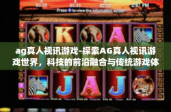 ag真人视讯游戏-探索AG真人视讯游戏世界，科技的前沿融合与传统游戏体验的全新进化-ag真人视讯游戏