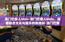 澳门巴黎人bbin-澳门巴黎人bbin，探索融合文化与娱乐的新地标-澳门巴黎人bbin