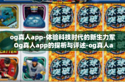 og真人app-体验科技时代的新生力军 Og真人app的探析与评述-og真人app