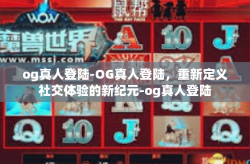 og真人登陆-OG真人登陆，重新定义社交体验的新纪元-og真人登陆