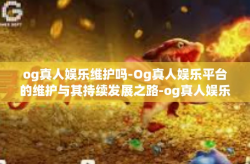 og真人娱乐维护吗-Og真人娱乐平台的维护与其持续发展之路-og真人娱乐维护吗