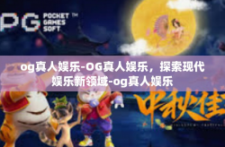 og真人娱乐-OG真人娱乐，探索现代娱乐新领域-og真人娱乐