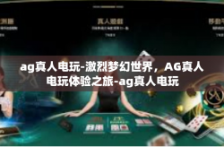 ag真人电玩-激烈梦幻世界，AG真人电玩体验之旅-ag真人电玩