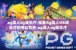 ag真人og娱乐厅-探索Ag真人OG娱乐厅的奇幻世界-ag真人og娱乐厅