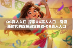 OG真人入口-探索OG真人入口—引领新时代的虚拟现实体验-OG真人入口