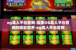 og真人平台官网-探索OG真人平台官网的精彩世界-og真人平台官网