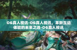 OG真人视讯-OG真人视讯，革新互动体验的未来之选-OG真人视讯