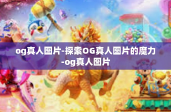 og真人图片-探索OG真人图片的魔力-og真人图片