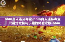 bbin真人连环夺宝-bbin真人连环夺宝，沉浸式竞技与乐趣的体验之旅-bbin真人连环夺宝