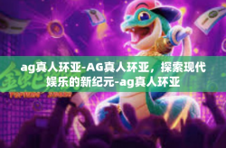 ag真人环亚-AG真人环亚，探索现代娱乐的新纪元-ag真人环亚