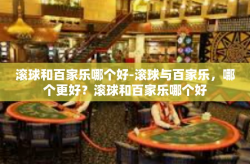 滚球和百家乐哪个好-滚球与百家乐，哪个更好？滚球和百家乐哪个好