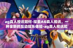 ag真人视讯如何-探索AG真人视讯，一种全新的互动娱乐体验-ag真人视讯如何