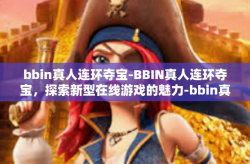 bbin真人连环夺宝-BBIN真人连环夺宝，探索新型在线游戏的魅力-bbin真人连环夺宝
