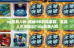 og是真人吗-揭秘OG的真面目，是真人还是虚幻？og是真人吗