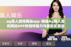 ag真人游戏网站app-揭秘Ag真人游戏网站APP的独特魅力与最新发展动态-ag真人游戏网站app