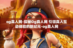 og真人网-探秘Og真人网 引领真人互动体验的新纪元-og真人网
