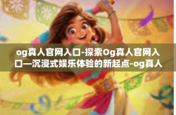 og真人官网入口-探索Og真人官网入口—沉浸式娱乐体验的新起点-og真人官网入口