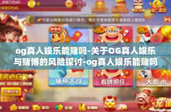 og真人娱乐能赌吗-关于OG真人娱乐与赌博的风险探讨-og真人娱乐能赌吗