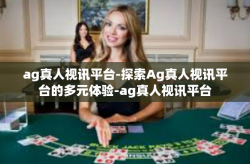 ag真人视讯平台-探索Ag真人视讯平台的多元体验-ag真人视讯平台