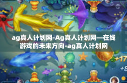 ag真人计划网-Ag真人计划网—在线游戏的未来方向-ag真人计划网