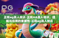 正规ag真人视讯-正规AG真人视讯，理解与应用的重要性-正规ag真人视讯