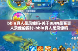 bbin真人是录像吗-关于BBIN是否真人录像的探讨-bbin真人是录像吗
