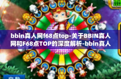 bbin真人网f68点top-关于BBIN真人网和F68点TOP的深度解析-bbin真人网f68点top