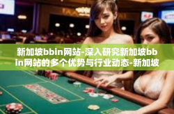 新加坡bbin网站-深入研究新加坡bbin网站的多个优势与行业动态-新加坡bbin网站