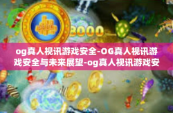 og真人视讯游戏安全-OG真人视讯游戏安全与未来展望-og真人视讯游戏安全