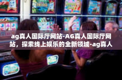 ag真人国际厅网站-AG真人国际厅网站，探索线上娱乐的全新领域-ag真人国际厅网站
