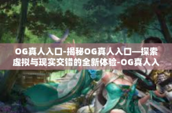 OG真人入口-揭秘OG真人入口—探索虚拟与现实交错的全新体验-OG真人入口