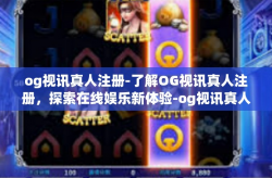 og视讯真人注册-了解OG视讯真人注册，探索在线娱乐新体验-og视讯真人注册