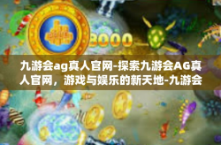 九游会ag真人官网-探索九游会AG真人官网，游戏与娱乐的新天地-九游会ag真人官网