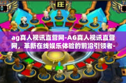 ag真人视讯直营网-AG真人视讯直营网，革新在线娱乐体验的前沿引领者-ag真人视讯直营网