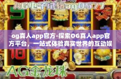 og真人app官方-探索OG真人app官方平台，一站式体验真实世界的互动娱乐-og真人app官方