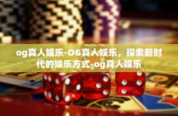 og真人娱乐-OG真人娱乐，探索新时代的娱乐方式-og真人娱乐