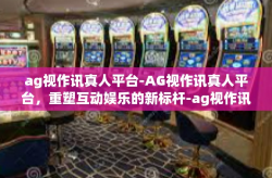 ag视作讯真人平台-AG视作讯真人平台，重塑互动娱乐的新标杆-ag视作讯真人平台