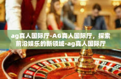 ag真人国际厅-AG真人国际厅，探索前沿娱乐的新领域-ag真人国际厅