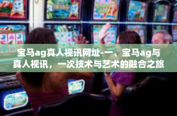 宝马ag真人视讯网址-一、宝马ag与真人视讯，一次技术与艺术的融合之旅-宝马ag真人视讯网址