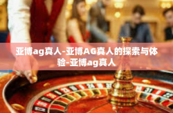 亚博ag真人-亚博AG真人的探索与体验-亚博ag真人