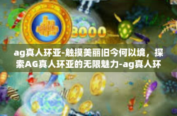 ag真人环亚-触摸美丽旧今何以境，探索AG真人环亚的无限魅力-ag真人环亚
