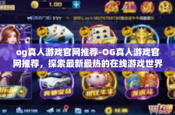 og真人游戏官网推荐-OG真人游戏官网推荐，探索最新最热的在线游戏世界-og真人游戏官网推荐