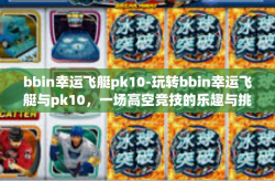 bbin幸运飞艇pk10-玩转bbin幸运飞艇与pk10，一场高空竞技的乐趣与挑战-bbin幸运飞艇pk10