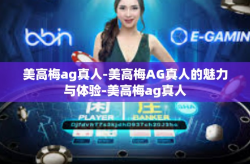 美高梅ag真人-美高梅AG真人的魅力与体验-美高梅ag真人