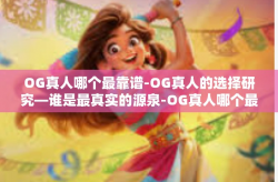 OG真人哪个最靠谱-OG真人的选择研究—谁是最真实的源泉-OG真人哪个最靠谱