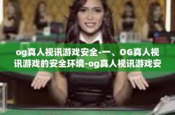og真人视讯游戏安全-一、OG真人视讯游戏的安全环境-og真人视讯游戏安全