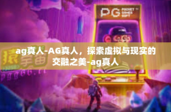 ag真人-AG真人，探索虚拟与现实的交融之美-ag真人